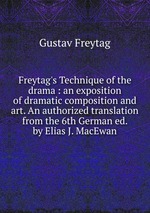 Freytag`s Technique of the drama : an exposition of dramatic composition and art. An authorized translation from the 6th German ed. by Elias J. MacEwan