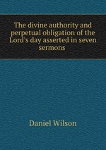 The divine authority and perpetual obligation of the Lord`s day asserted in seven sermons