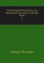 Ornithological Dictionary; Or, Alphabetical Synopsis of British Birds.. 2