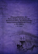 Sitzungsberichte der Kaiserlichen Akademie der Wissenschaften. Mathematisch-Naturwissenschaftliche Classe. v. 91 (1885)