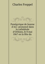 Pangyrique de Jeanne d`Arc: prononc dans la cathdrale d`Orlans, le 8 mai 1867 en la fte du