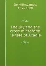 The lily and the cross microform : a tale of Acadia