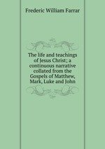 The life and teachings of Jesus Christ; a continuous narrative collated from the Gospels of Matthew, Mark, Luke and John