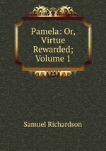 Pamela: Or, Virtue Rewarded; Volume 1