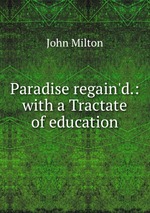Paradise regain`d.: with a Tractate of education
