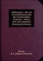 Orthometry : the art of versification and the technicalities of poetry : with a new and complete rhyming dictionary
