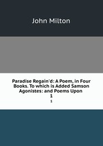 Paradise Regain`d: A Poem, in Four Books. To which is Added Samson Agonistes: and Poems Upon .. 1