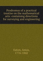 Prodromus of a practical treatise on the mathematical arts: containing directions for surveying and engineering