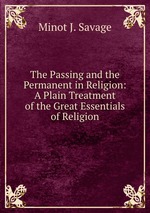 The Passing and the Permanent in Religion: A Plain Treatment of the Great Essentials of Religion