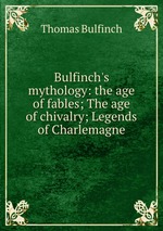 Bulfinch`s mythology: the age of fables; The age of chivalry; Legends of Charlemagne