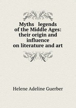 Myths & legends of the Middle Ages: their origin and influence on literature and art