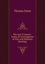 The age of reason : being an investigation of true and fabulous theology