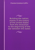 Building the nation; events in the history of the United States from the revolution to the beginning of the war between the states