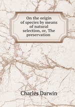On the origin of species by means of natural selection, or, The preservation