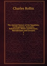 The ancient history of the Egyptians, Carthaginians, Assyrians, Babylonians, Medes and Persians, Macedonians and Grecians. 3