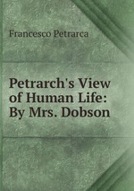 Petrarch`s View of Human Life: By Mrs. Dobson