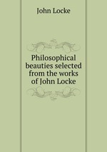 Philosophical beauties selected from the works of John Locke