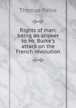 Rights of man; being an answer to Mr. Burke`s attack on the French revolution