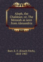 Aleph, the Chaldean; or, The Messiah as seen from Alexandria