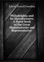 Philadelphia and Its Manufactures: A Hand-book of the Great Manufactories and Representative