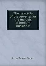 The new acts of the Apostles, or the marvels of modern missions;