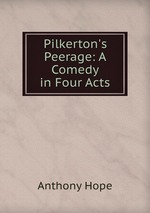 Pilkerton`s Peerage: A Comedy in Four Acts