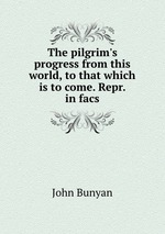 The pilgrim`s progress from this world, to that which is to come. Repr. in facs