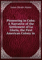 Pioneering in Cuba: A Narrative of the Settlement of La Gloria, the First American Colony in