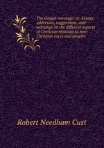 The Gospel-message; or, Essays, addresses, suggestions, and warnings on the different aspects of Christian missions to non-Christian races and peoples