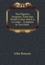 The Pilgrim`s Progress: From this World to that which is to Come: . Complete in Two Parts