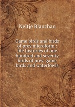 Game birds and birds of prey microform : life histories of one hundred and seventy birds of prey, game birds and waterfowls