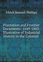 Plantation and Frontier Documents: 1649-1863: Illustrative of Industrial History in the Colonial