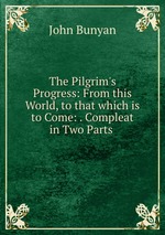 The Pilgrim`s Progress: From this World, to that which is to Come: . Compleat in Two Parts