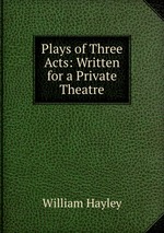 Plays of Three Acts: Written for a Private Theatre