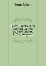 Poems, Chiefly in the Scottish Dialect: By Robert Burns. In Two Volumes.