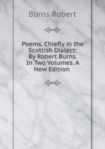 Poems, Chiefly in the Scottish Dialect: By Robert Burns. In Two Volumes. A New Edition
