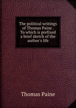The political writings of Thomas Paine . To which is prefixed a brief sketch of the author`s life