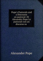 Pope`s Pastorals and a Discourse on pastoral: Di Alesandro Pope Le pastorali con un discorso su