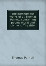 The posthumous works of dr. Thomas Parnell; containing poems moral and divine &c. The title