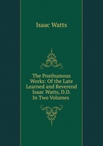 The Posthumous Works: Of the Late Learned and Reverend Isaac Watts, D.D. In Two Volumes