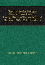 Geschichte der heiligen Elisabeth von Ungarn, Landgrfin von Th ringen und Hessen, 1207-1231 microform