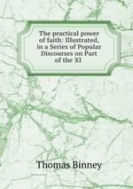 The practical power of faith: Illustrated, in a Series of Popular Discourses on Part of the XI