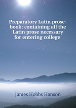 Preparatory Latin prose-book: containing all the Latin prose necessary for entering college