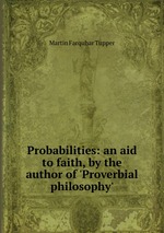 Probabilities: an aid to faith, by the author of `Proverbial philosophy`
