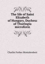 The life of Saint Elizabeth of Hungary, Duchess of Thuringia microform