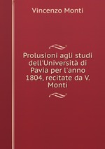 Prolusioni agli studi dell`Universit di Pavia per l`anno 1804, recitate da V. Monti