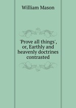 `Prove all things`, or, Earthly and heavenly doctrines contrasted