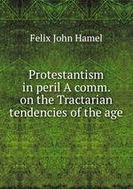 Protestantism in peril A comm. on the Tractarian tendencies of the age