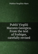 Publii Virgilii Maronis Georgica. From the text of Forbiger, carefully revised