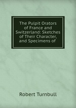 The Pulpit Orators of France and Switzerland: Sketches of Their Character, and Specimens of